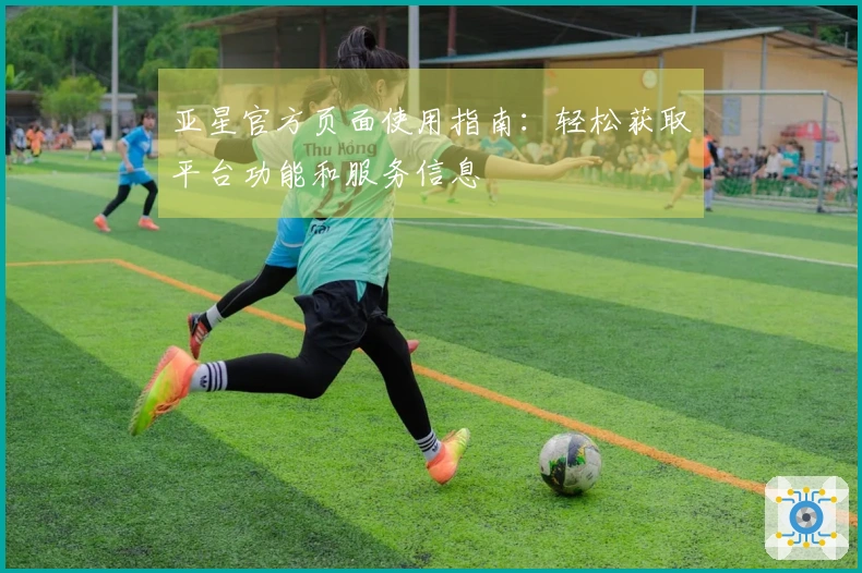亚星官方页面使用指南:轻松获取平台功能和服务信息