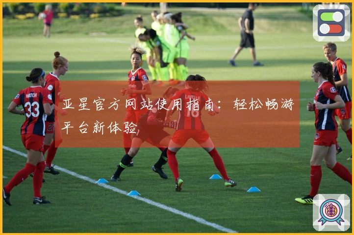 亚星官方网站使用指南：轻松畅游平台新体验