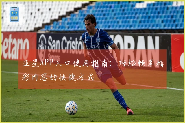 亚星APP入口使用指南：轻松畅享精彩内容的快捷方式