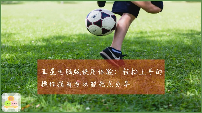 亚星电脑版使用体验：轻松上手的操作指南与功能亮点分享