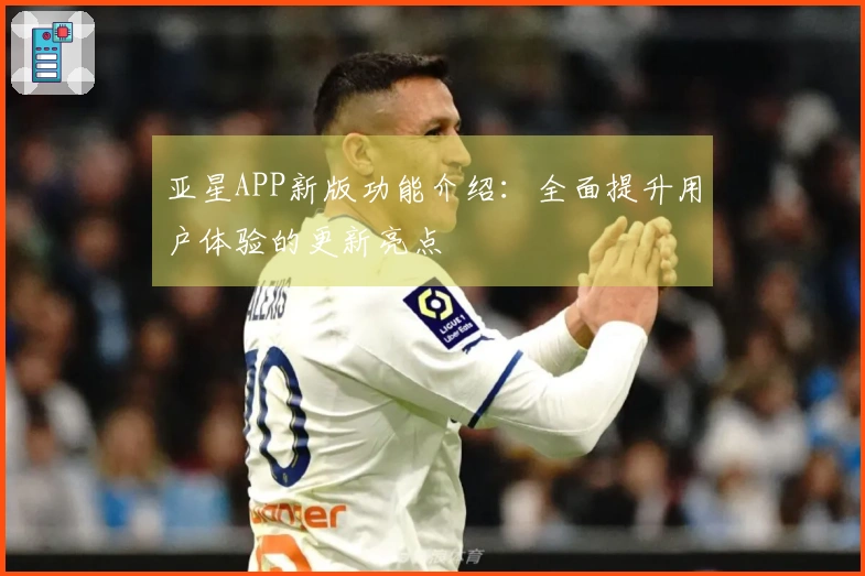 亚星APP新版功能介绍：全面提升用户体验的更新亮点