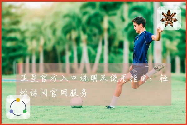亚星官方入口说明及使用指南，轻松访问官网服务