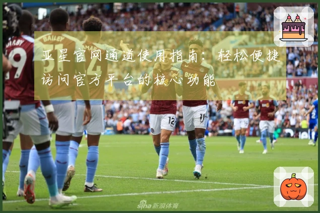 亚星官网通道使用指南：轻松便捷访问官方平台的核心功能