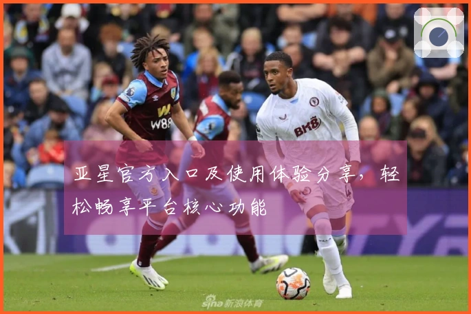 亚星官方入口及使用体验分享，轻松畅享平台核心功能