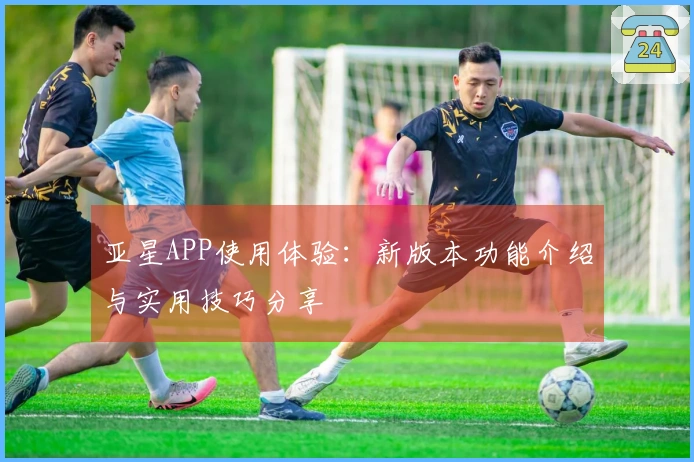 亚星APP使用体验：新版本功能介绍与实用技巧分享