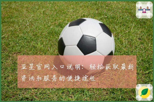 亚星官网入口说明：轻松获取最新资讯和服务的便捷途径