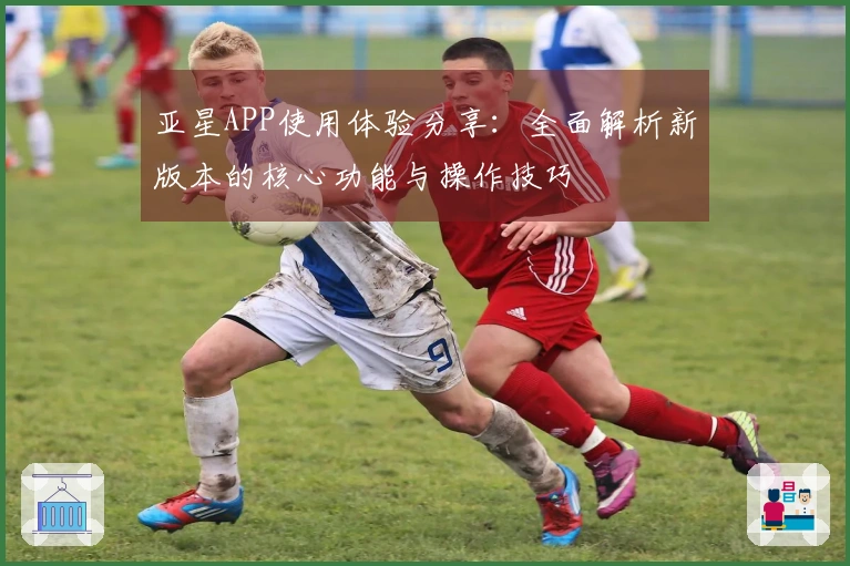 亚星APP使用体验分享：全面解析新版本的核心功能与操作技巧