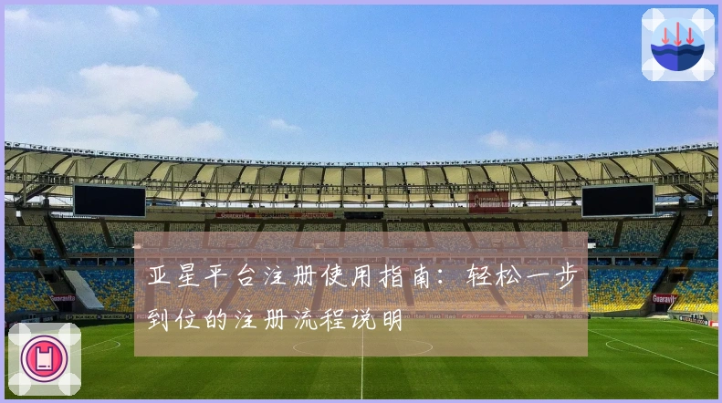亚星平台注册使用指南：轻松一步到位的注册流程说明