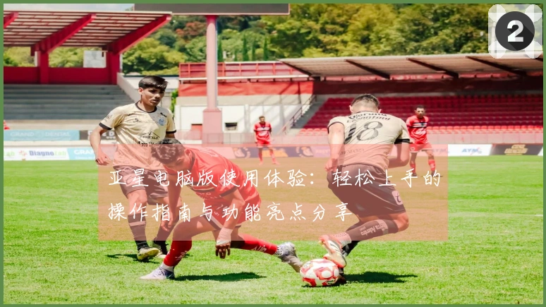 亚星电脑版使用体验：轻松上手的操作指南与功能亮点分享