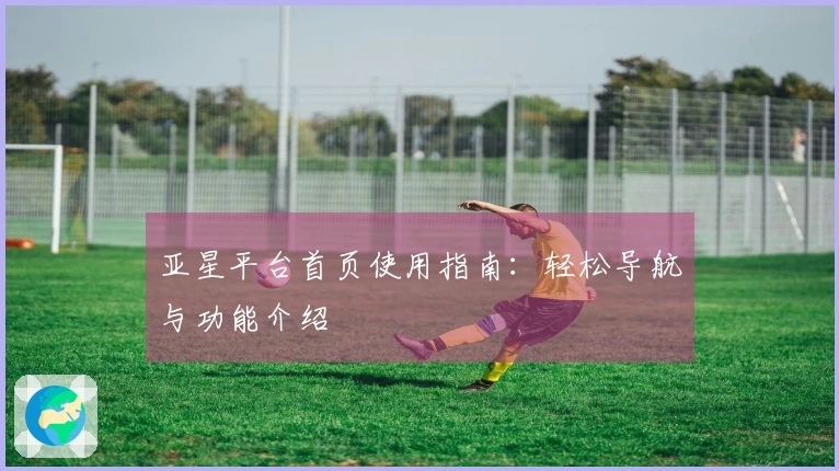 亚星平台首页使用指南：轻松导航与功能介绍