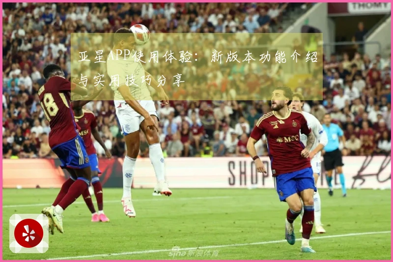 亚星APP使用体验：新版本功能介绍与实用技巧分享
