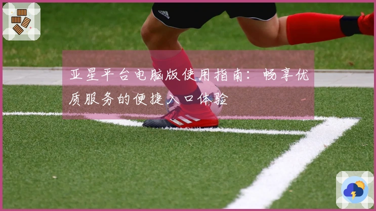 亚星平台电脑版使用指南:畅享优质服务的便捷入口体验