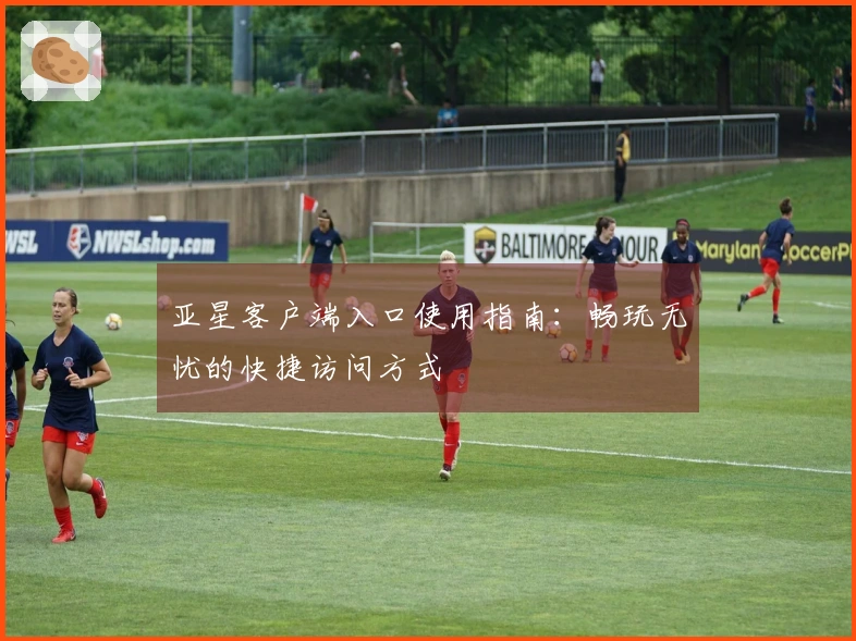 亚星客户端入口使用指南：畅玩无忧的快捷访问方式