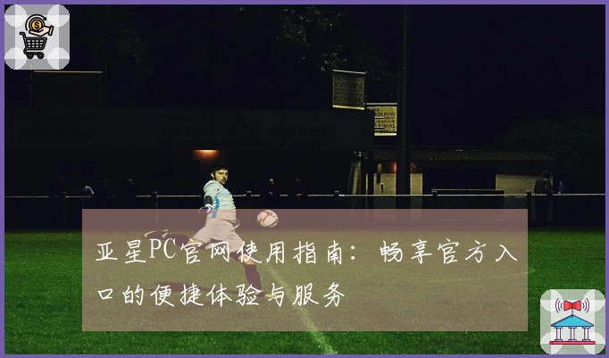 亚星PC官网使用指南:畅享官方入口的便捷体验与服务