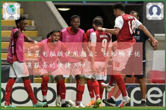 亚星电脑版使用指南：轻松畅享优质服务的快捷入口