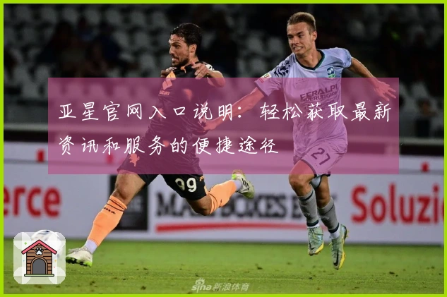 亚星官网入口说明：轻松获取最新资讯和服务的便捷途径