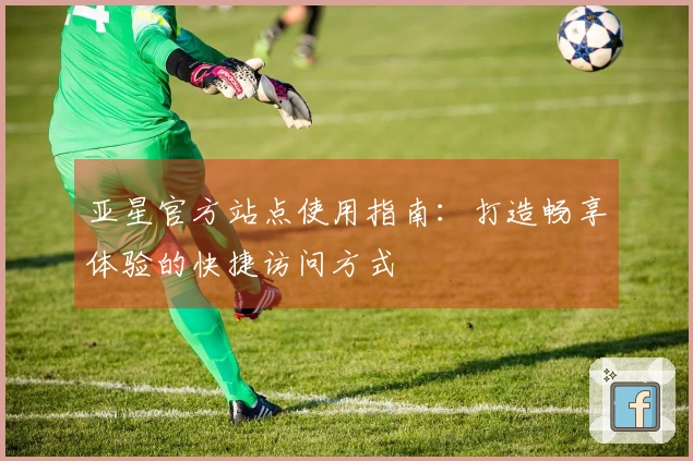 亚星官方站点使用指南：打造畅享体验的快捷访问方式