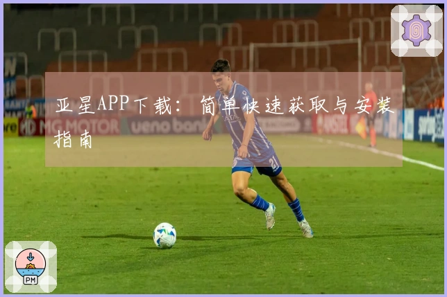 亚星APP下载：简单快速获取与安装指南