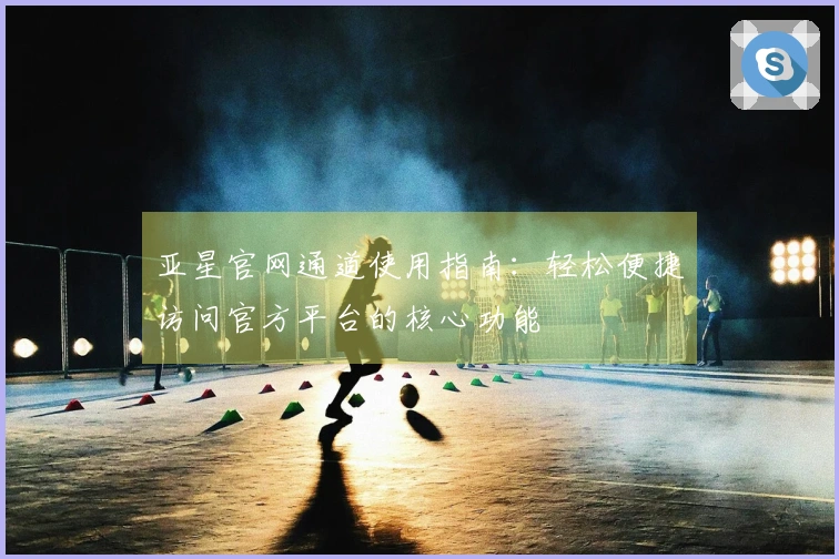 亚星官网通道使用指南：轻松便捷访问官方平台的核心功能