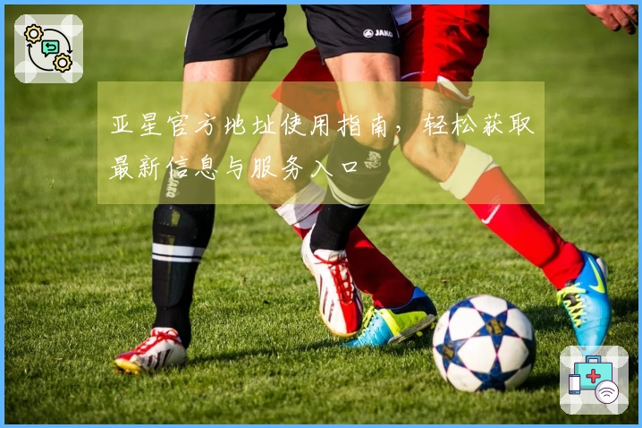 亚星官方地址使用指南,轻松获取最新信息与服务入口