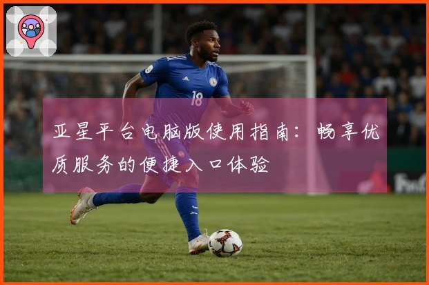 亚星平台电脑版使用指南：畅享优质服务的便捷入口体验
