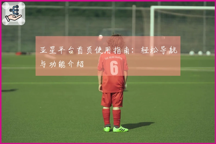 亚星平台首页使用指南：轻松导航与功能介绍