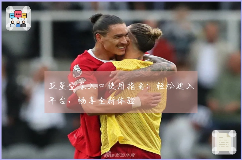 亚星登录入口使用指南：轻松进入平台，畅享全新体验