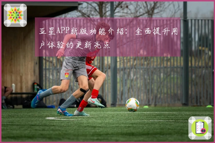 亚星APP新版功能介绍：全面提升用户体验的更新亮点