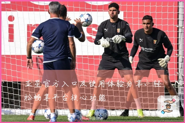 亚星官方入口及使用体验分享,轻松畅享平台核心功能