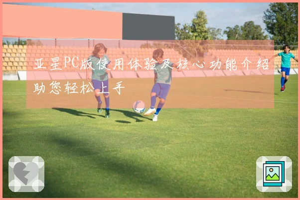 亚星PC版使用体验及核心功能介绍助您轻松上手