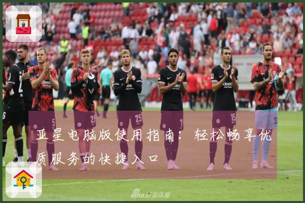 亚星电脑版使用指南：轻松畅享优质服务的快捷入口