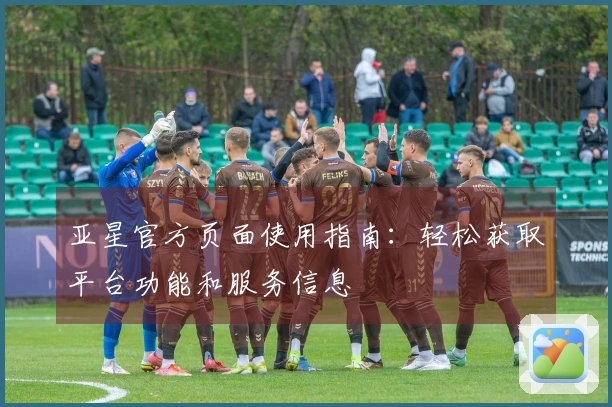 亚星官方页面使用指南：轻松获取平台功能和服务信息